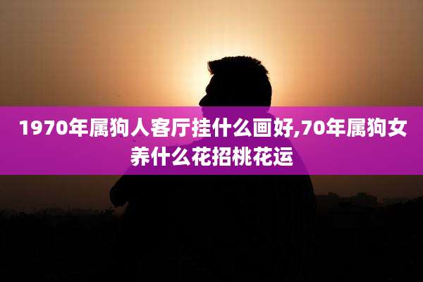 1970年属狗人客厅挂什么画好,70年属狗女养什么花招桃花运