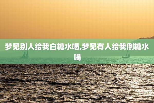 梦见别人给我白糖水喝,梦见有人给我倒糖水喝