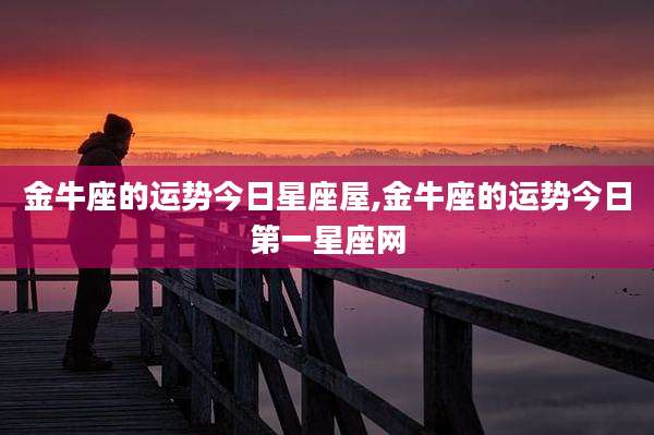 金牛座的运势今日星座屋,金牛座的运势今日第一星座网