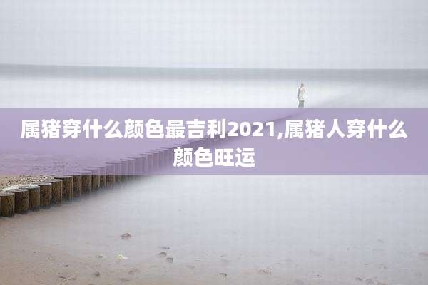 属猪穿什么颜色最吉利2021,属猪人穿什么颜色旺运