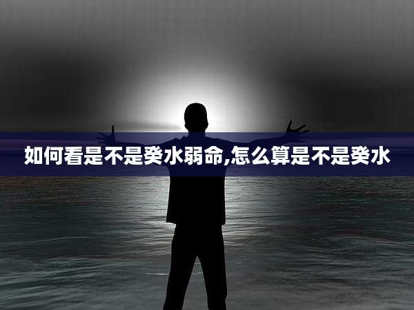 如何看是不是癸水弱命,怎么算是不是癸水