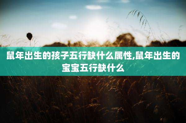 鼠年出生的孩子五行缺什么属性,鼠年出生的宝宝五行缺什么