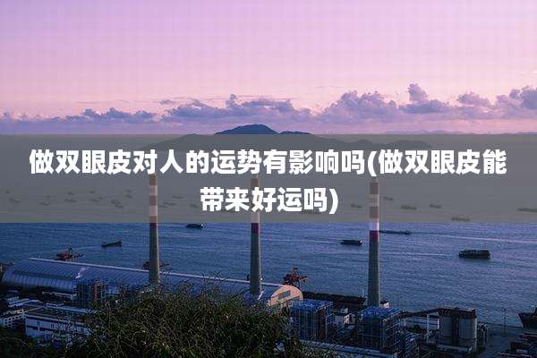做双眼皮对人的运势有影响吗(做双眼皮能带来好运吗)