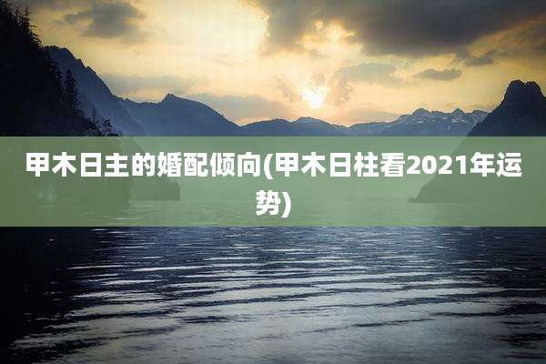 甲木日主的婚配倾向(甲木日柱看2021年运势)