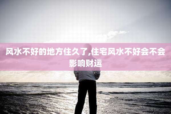 风水不好的地方住久了,住宅风水不好会不会影响财运