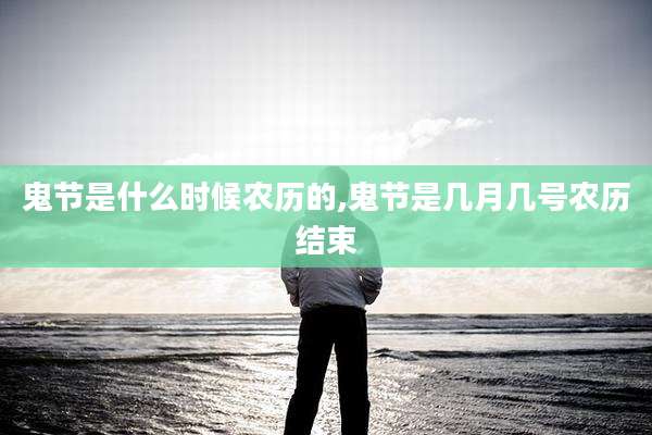 鬼节是什么时候农历的,鬼节是几月几号农历结束