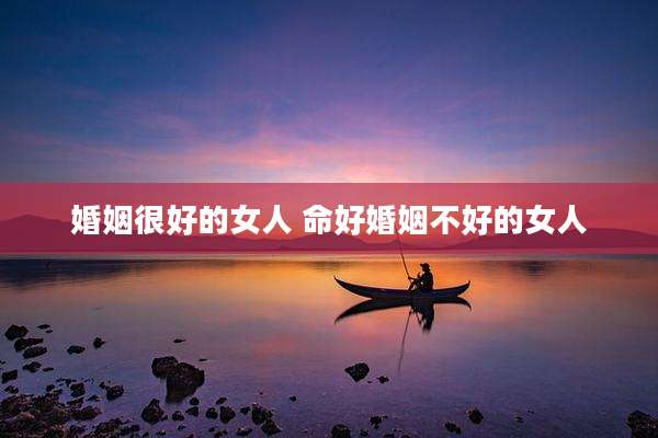 婚姻很好的女人 命好婚姻不好的女人