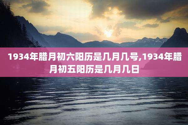 1934年腊月初六阳历是几月几号,1934年腊月初五阳历是几月几日