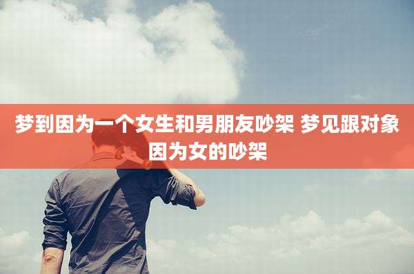 梦到因为一个女生和男朋友吵架 梦见跟对象因为女的吵架