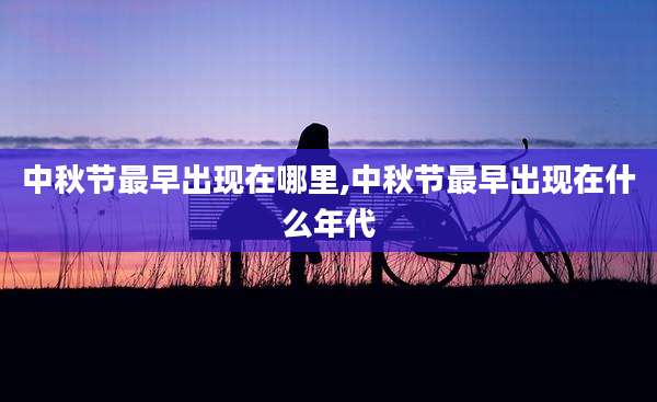 中秋节最早出现在哪里,中秋节最早出现在什么年代