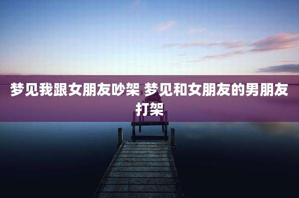 梦见我跟女朋友吵架 梦见和女朋友的男朋友打架