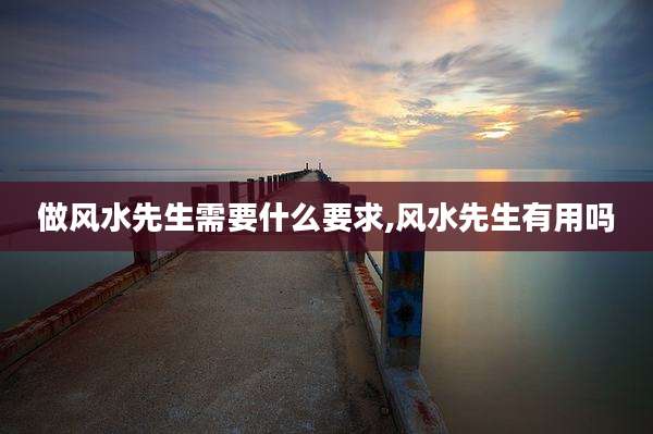 做风水先生需要什么要求,风水先生有用吗