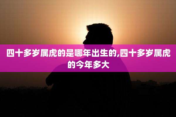 四十多岁属虎的是哪年出生的,四十多岁属虎的今年多大