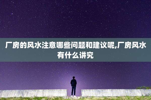 厂房的风水注意哪些问题和建议呢,厂房风水有什么讲究