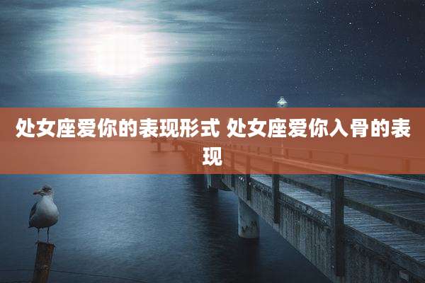 处女座爱你的表现形式 处女座爱你入骨的表现