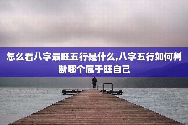 怎么看八字最旺五行是什么,八字五行如何判断哪个属于旺自己