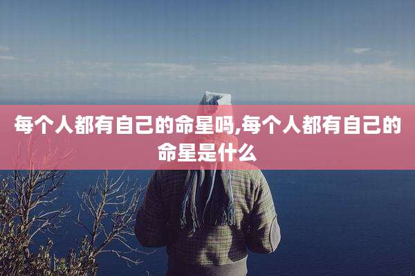 每个人都有自己的命星吗,每个人都有自己的命星是什么