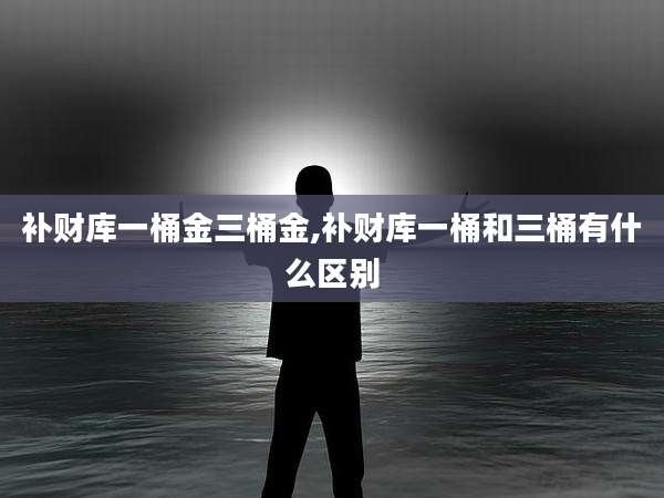 补财库一桶金三桶金,补财库一桶和三桶有什么区别