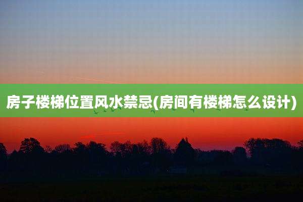 房子楼梯位置风水禁忌(房间有楼梯怎么设计)