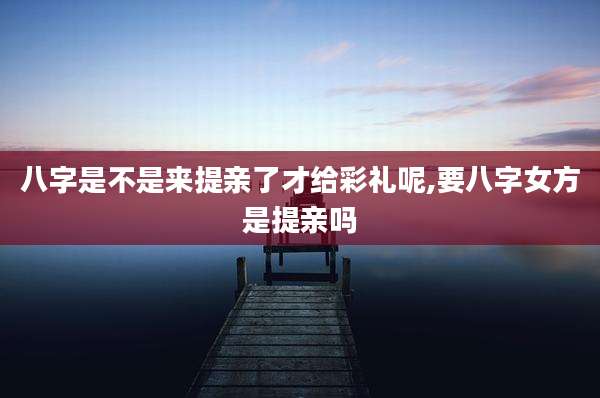 八字是不是来提亲了才给彩礼呢,要八字女方是提亲吗
