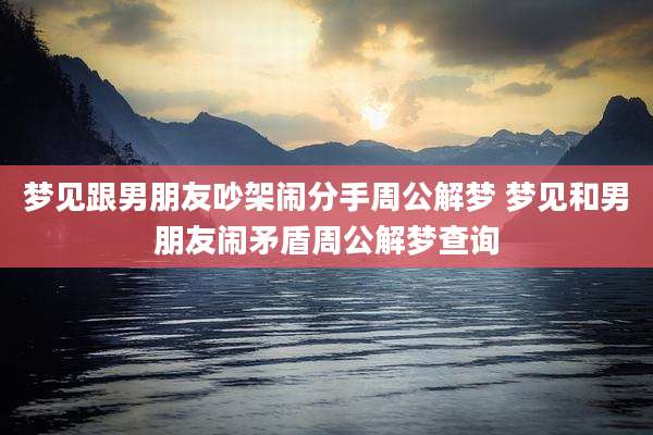 梦见跟男朋友吵架闹分手周公解梦 梦见和男朋友闹矛盾周公解梦查询