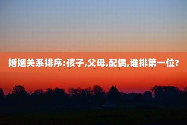 婚姻关系排序:孩子,父母,配偶,谁排第一位?