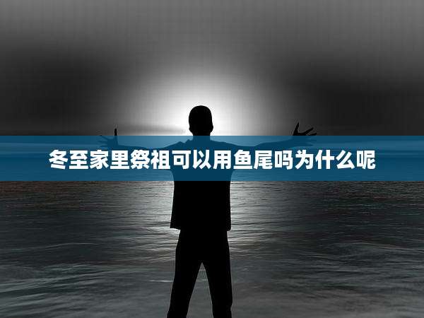 冬至家里祭祖可以用鱼尾吗为什么呢