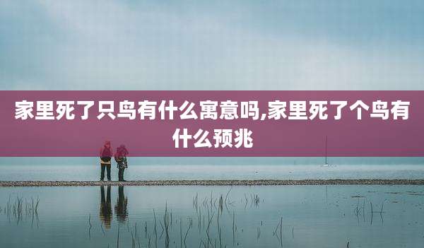 家里死了只鸟有什么寓意吗,家里死了个鸟有什么预兆