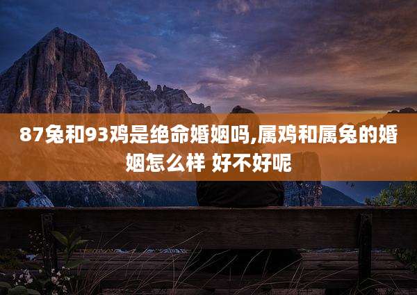 87兔和93鸡是绝命婚姻吗,属鸡和属兔的婚姻怎么样 好不好呢