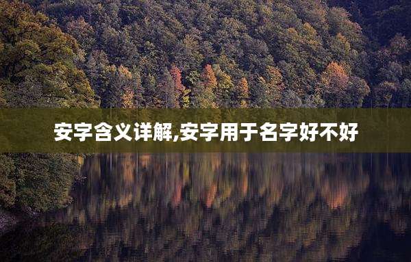 安字含义详解,安字用于名字好不好