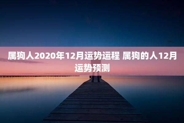 属狗人2020年12月运势运程 属狗的人12月运势预测