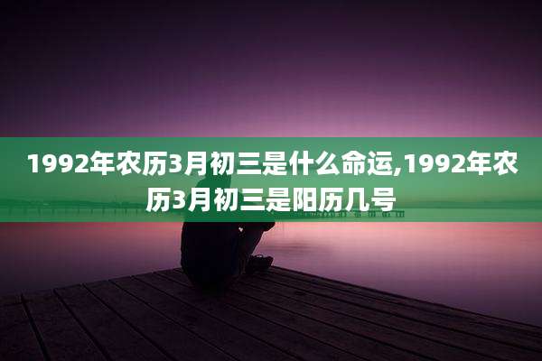1992年农历3月初三是什么命运,1992年农历3月初三是阳历几号