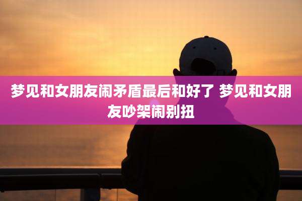 梦见和女朋友闹矛盾最后和好了 梦见和女朋友吵架闹别扭