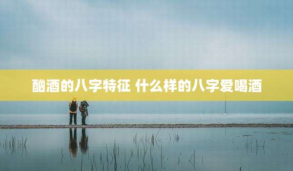 酗酒的八字特征 什么样的八字爱喝酒