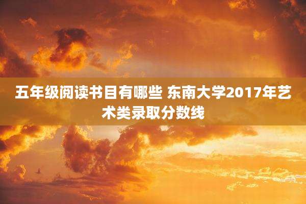 五年级阅读书目有哪些 东南大学2017年艺术类录取分数线