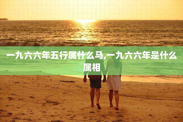 一九六六年五行属什么马,一九六六年是什么属相
