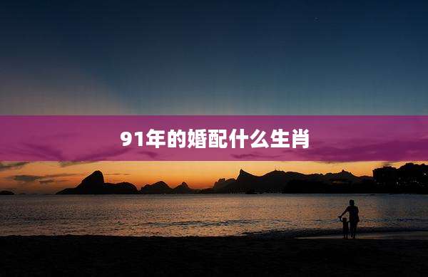 91年的婚配什么生肖