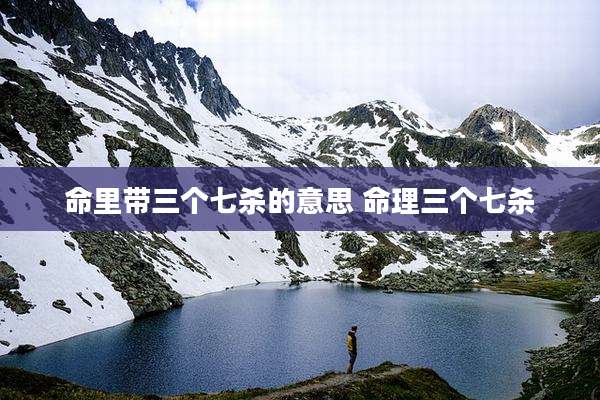 命里带三个七杀的意思 命理三个七杀