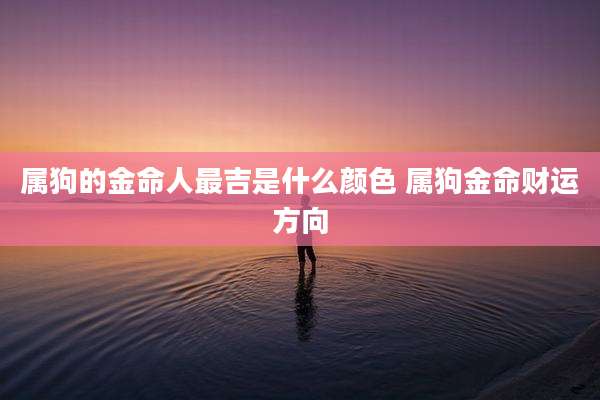 属狗的金命人最吉是什么颜色 属狗金命财运方向