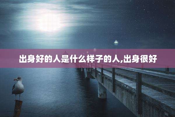 出身好的人是什么样子的人,出身很好