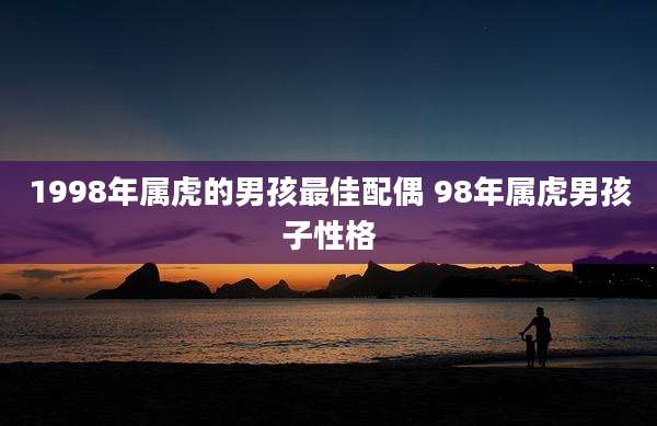 1998年属虎的男孩最佳配偶 98年属虎男孩子性格