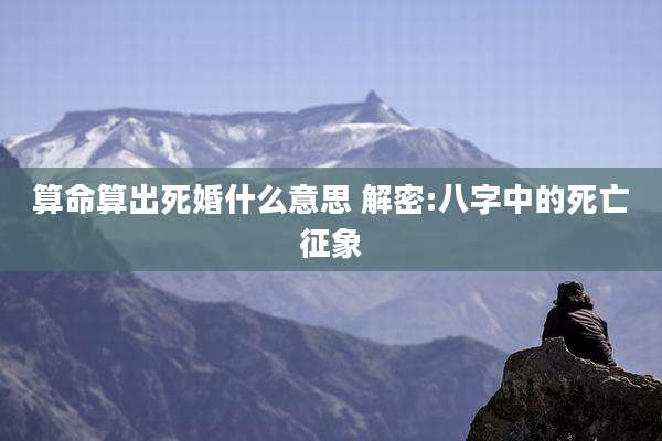 算命算出死婚什么意思 解密:八字中的死亡征象