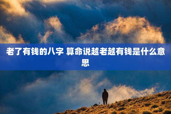 老了有钱的八字 算命说越老越有钱是什么意思
