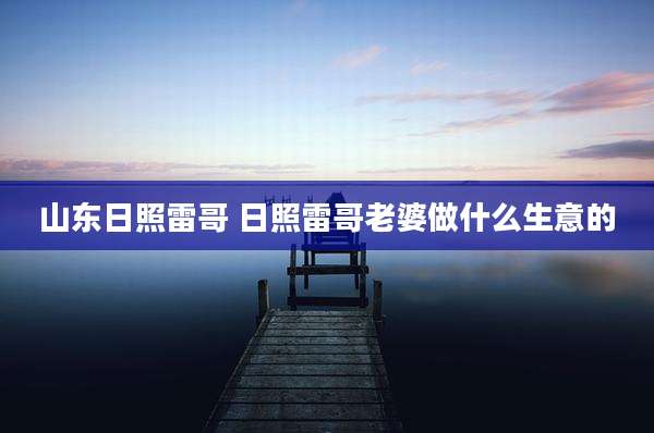山东日照雷哥 日照雷哥老婆做什么生意的