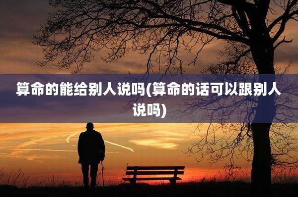 算命的能给别人说吗(算命的话可以跟别人说吗)