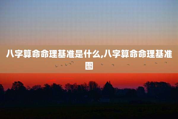 八字算命命理基准是什么,八字算命命理基准图