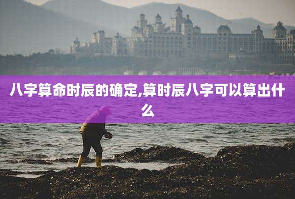 八字算命时辰的确定,算时辰八字可以算出什么