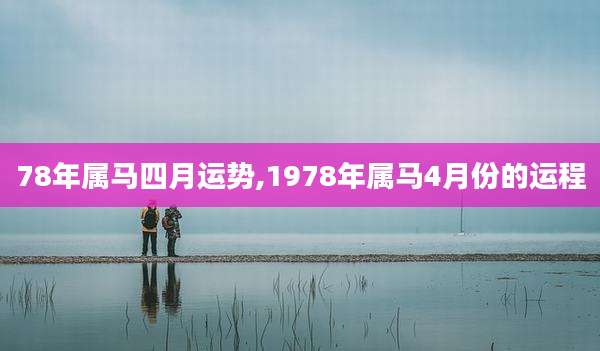 78年属马四月运势,1978年属马4月份的运程