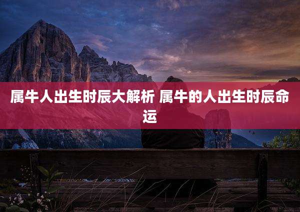 属牛人出生时辰大解析 属牛的人出生时辰命运