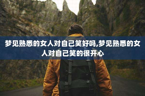 梦见熟悉的女人对自己笑好吗,梦见熟悉的女人对自己笑的很开心